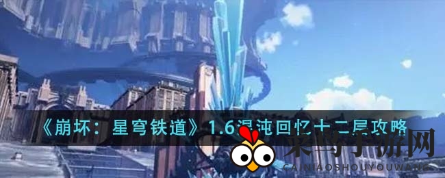 《崩坏星穹铁道》新版本1.6攻略大放送：揭秘混沌回忆十二层通关秘诀