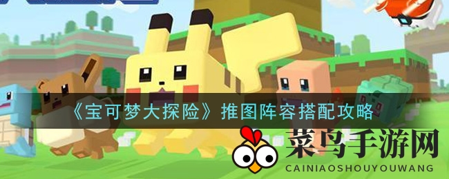 《宝可梦大探险》独门秘籍：揭秘高效阵容，一网打尽推图挑战