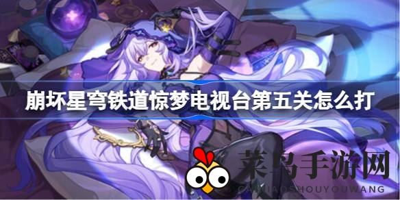 《崩坏星穹铁道》惊梦电视台第五关通关攻略大揭秘：阵容搭配+操作技巧，轻松征服！