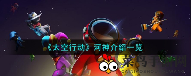 《太空行动》河神神秘角色揭秘：技能详解与语音魅力引发热议