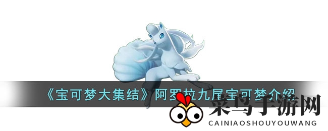 《宝可梦大集结》阿罗拉九尾独家解析：神秘特性与战斗技巧大揭秘