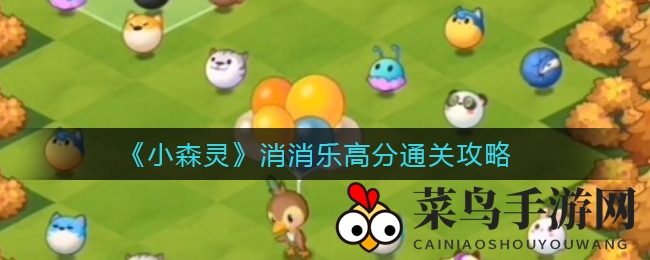 《小森灵》消消乐高分攻略：掌握变身绝技，连击秘籍助你冲榜登顶