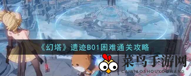 《幻塔手游》遗迹B01艰难副本挑战攻略，揭秘通关秘籍，轻松征服神秘领域