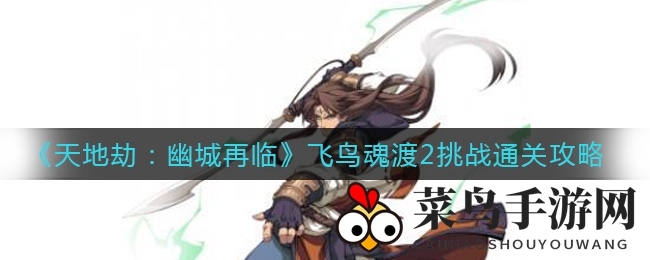《天地劫：幽城再临》飞鸟魂渡2挑战攻略曝光，四回合轻松通关秘籍大揭秘