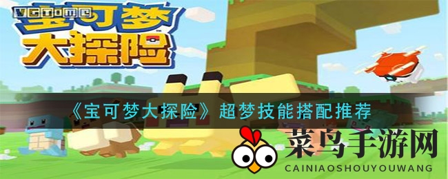 《宝可梦大探险》超梦技能搭配秘籍，战斗技巧提升攻略分享
