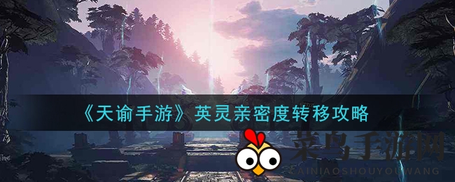 《天谕》英灵情深，亲密度转移奥秘大揭秘，轻松解锁新境界