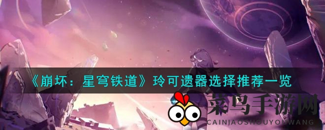 《崩坏星穹铁道》玲可遗器搭配攻略：轻松提升战力，探索神秘遗器搭配技巧