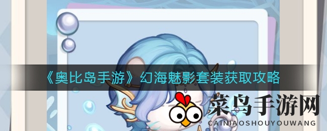 《奥比岛手游》新版本来袭，独家揭秘沧海魅影套装获取攻略，梦幻海洋传奇等你开启