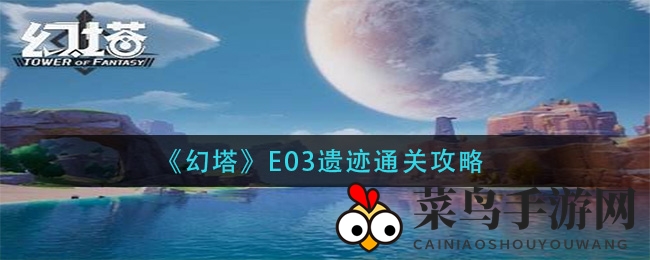 《幻塔》E03遗迹通关攻略大揭秘：探险者必备通关秘籍，挑战神秘副本