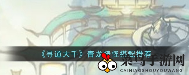 《寻道大千》攻略揭秘：青龙精怪组合，小龙女、大山妖、扶桑助战技巧