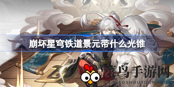 《崩坏星穹铁道》景元战力升级秘籍：揭秘光锥搭配巅峰攻略