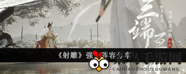 《射雕手游》五大神级阵容揭秘，打造无敌战队，挑战极限副本