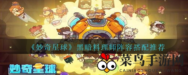 《妙奇星球》黑暗料理师阵容搭配秘籍，独门秘法助你副本称霸