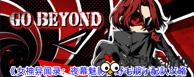 《女神异闻录：夜幕魅影》攻略：揭秘野毛朋子最强配队，战力飙升攻略大公开