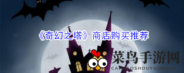 《奇幻之塔》揭秘：解锁神秘商店，巧选神物，实力飙升攻略分享