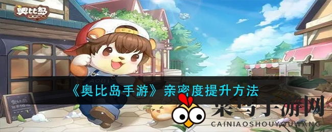 《奥比岛手游》揭秘亲密度提升秘籍，轻松跨越友谊之桥，体验梦幻薄暮关系