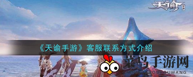 《天谕手游》客服联系方式全攻略，快速求助通道揭秘