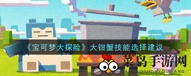 《宝可梦大探险》大钳蟹技能秘籍：战辅坦辅定位详解，轻松提升战斗力