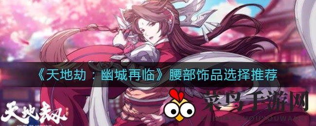 《天地劫：幽城再临》腰间饰品挑选与赌石技巧深度揭秘，攻略解析引玩家热议