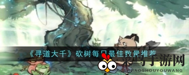 《寻道大千》揭秘：每日砍桃子最佳数量，3000枚资源与星装双赢攻略来袭