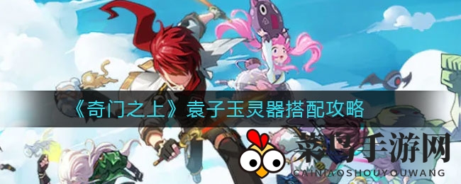 《奇门之上》袁子玉灵器秘配：火力全开，战力飙升攻略大揭秘