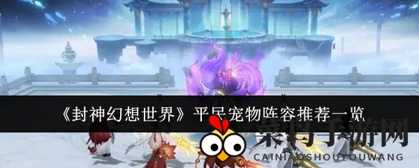 《封神幻想》平民玩家必备：高效宠物阵容打造攻略分享