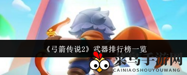 《弓箭传说2》揭秘：T0武器排行榜解析，战场利器助你称霸！