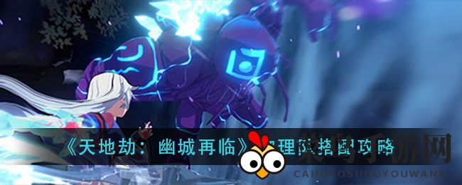 《天地劫：幽城再临》物理战队组建秘籍，打造无敌输出阵容攻略解析