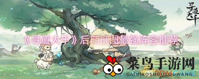 《寻道大千》巅峰对决：揭秘后期推图神秘强队阵容