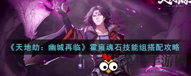 《天地劫：幽城再临》霍雍魂石技能搭配攻略大揭秘，助你战力提升，轻松制胜