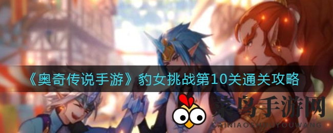 《奥奇传说》豹女挑战10关：轻松通关秘籍大放送