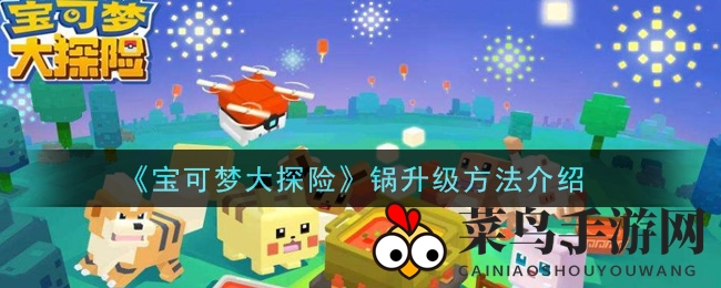 《宝可梦大探险》攻略大揭秘：轻松升级锅，捕获潜力宝可梦！