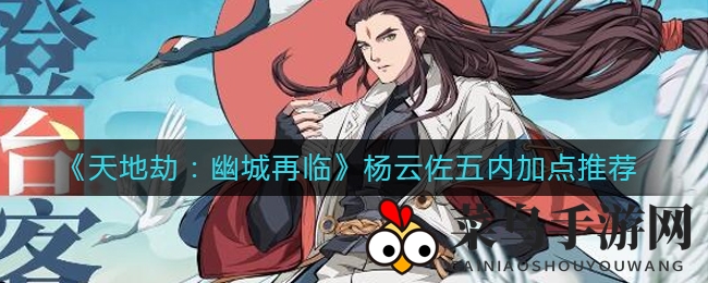 《天地劫：幽城再临》杨云佐属性揭秘，解锁高机动输出技巧