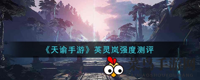 《天谕》手游英灵岚揭秘：分析困境，展望未来更新逆袭