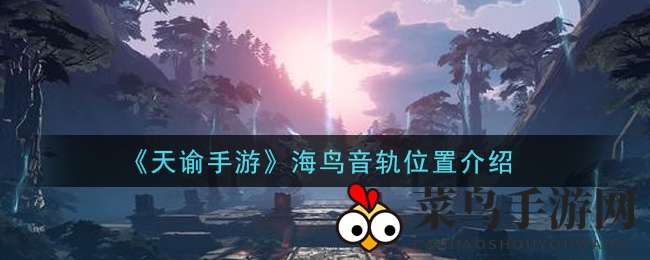 《天谕手游》海鸥音轨探寻秘境，新手玩家快收藏！