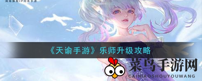 《天谕手游》乐师升级攻略：揭秘高效成长路径，文艺博学提升技巧大公开
