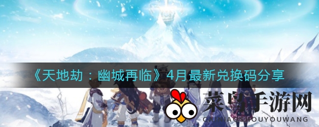 《天地劫：幽城再临》独家兑换码揭晓，神秘奖励等你来拿