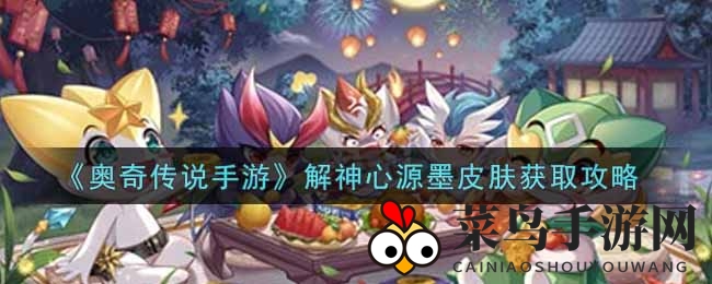《奥奇传说手游》新皮肤“解神心源墨”揭秘：活动攻略助力玩家轻松获取
