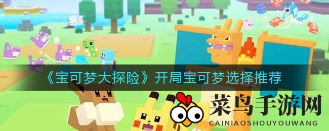 《宝可梦大探险》攻略：开局宝可梦选择技巧助你轻松征服冒险