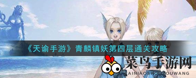 《天谕》青麟镇妖第四层攻略：破解高难度挑战，揭秘通关技巧