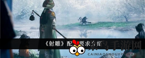 《射雕手游》畅游江湖必备：揭秘PC与移动端硬件配置攻略