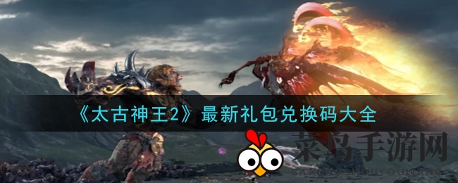 《太古神王2》礼包码大放送，神秘豪礼等你来抢