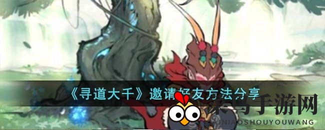 《寻道大千》揭秘：高效邀请好友，轻松赢取丰厚仙玉奖励攻略大公开