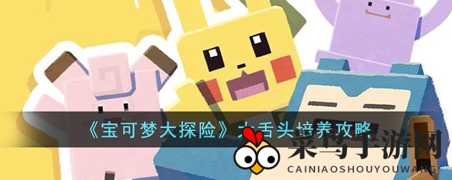 《宝可梦探险寻宝》大舌头强化指南：技能解析及培养技巧大放送