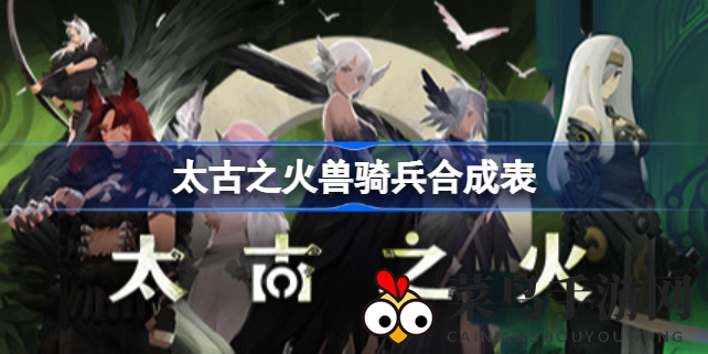 《太古之火》攻略：解锁兽骑兵合成秘籍，成就最强职业！