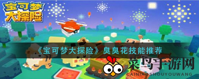 《宝可梦大探险》秘籍大公开：臭臭花技能搭配，助你战力飙升
