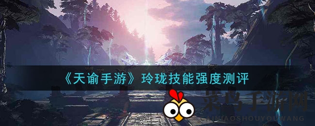 《天谕手游》玲珑技能全面解析：玩法攻略、天赋搭配与实战评测深度揭秘