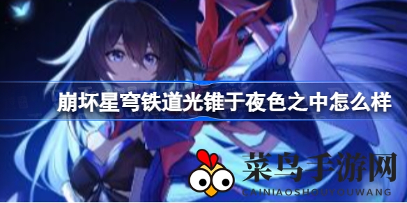 《崩坏星穹铁道》神秘光锥“于夜色之中”深度解析：希儿独有神器，揭示特殊技能与提升攻略