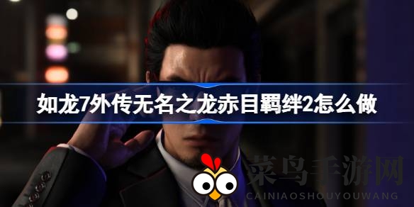 《如龙7外传：无名之龙》赤目羁绊2攻略详解，轻松通关解锁深度角色互动