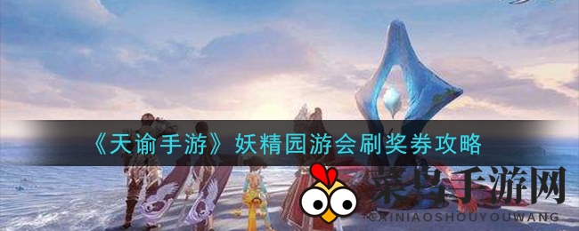 《天谕手游》妖精园游会，高效刷奖秘籍，轻松升级赢大奖